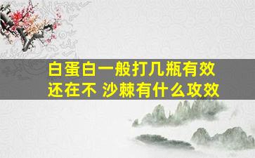 白蛋白一般打几瓶有效 还在不 沙棘有什么攻效